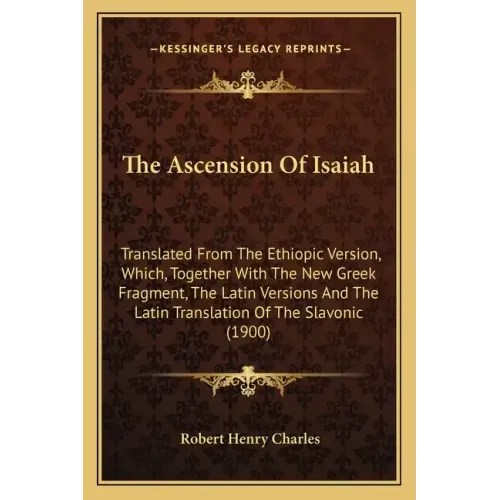 The Ascension Of Isaiah: Translated From The Ethiopic Version, Which, Together With The New Greek Fragment, The Latin Versions And The Latin Tr