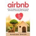 Airbnb: How To Make a Six Figure Income WITHOUT Owning Any Property
