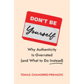 Don't Be Yourself: Why Authenticity Is Overrated (and What to Do Instead)
