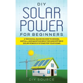 DIY Solar Power for Beginners, a Technical Guide on How to Design, Install, and Maintain Grid-Tied and Off-Grid Solar Power Systems for Your Home