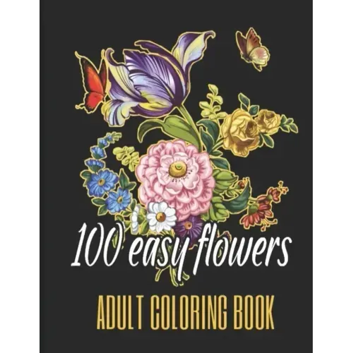 100 Easy Flowers Adult Coloring Book: Beautiful Flowers Coloring Pages with Large Print for Adult Relaxation - Perfect Coloring Book for Seniors