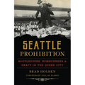 Seattle Prohibition: Bootleggers, Rumrunners & Graft in the Queen City