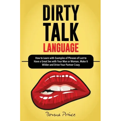 Dirty Talk Language: How to Learn with Examples of Phrases of Lust to Have a Great Sex with Your Man or Woman, Make it Wilder and Drive You