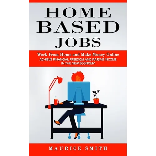 Home Based Jobs: Work From Home and Make Money Online (Achieve Financial Freedom and Passive Income in the New Economy)