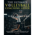 The Ultimate Volleyball Coaching Guide - Essential Drills, Volleyball Fundamentals, Skill Progressions, and Mental Toughness Tools