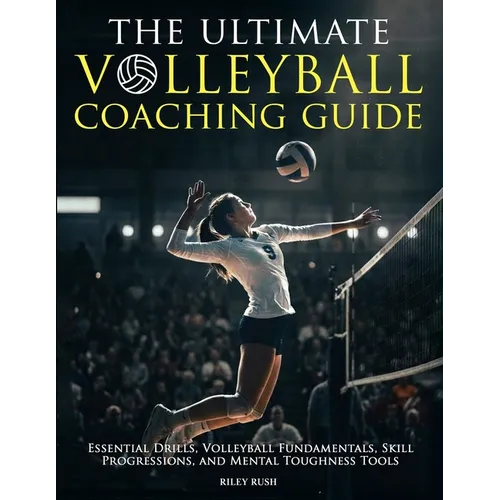The Ultimate Volleyball Coaching Guide - Essential Drills, Volleyball Fundamentals, Skill Progressions, and Mental Toughness Tools