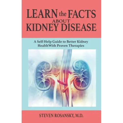 LEARN the FACTS ABOUT KIDNEY DISEASE: A Self-Help Guide to Better Kidney Health With Proven Therapies