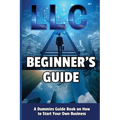 LLC Beginner's Guide: A Dummies Guide Book on How to Start Your Own Business