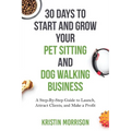 30 Days To Start and Grow Your Pet Sitting and Dog Walking Business: A Step-By-Step Guide to Launch, Attract Clients, and Make a Profit