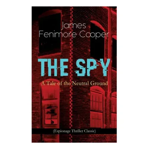 THE SPY - A Tale of the Neutral Ground (Espionage Thriller Classic): Historical Espionage Novel Set in the Time of the American Revolutionary War