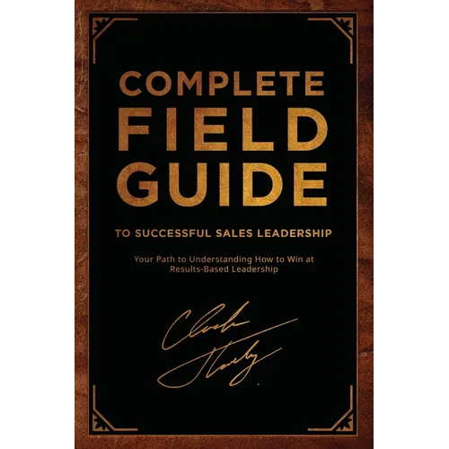 Complete Field Guide to Successful Sales Leadership: Your Path to Understanding How to Win at Results-Based Leadership