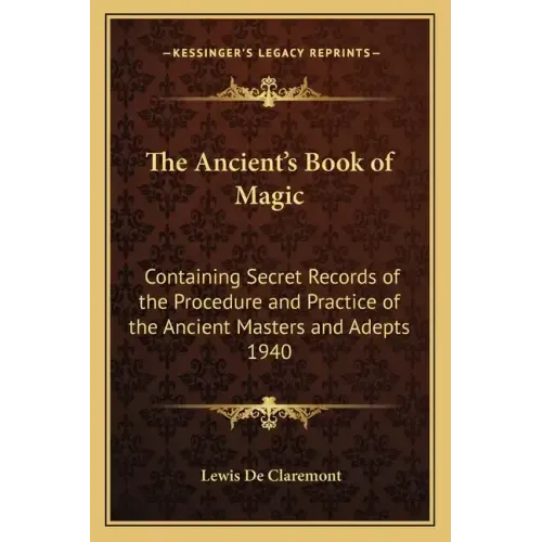 The Ancient's Book of Magic: Containing Secret Records of the Procedure and Practice of the Ancient Masters and Adepts 1940