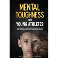 Mental Toughness For Young Athletes: Eight Proven 5-Minute Mindset Exercises For Kids And Teens Who Play Competitive Sports