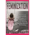 Feminization - How to Love Yourself and Prosper in Sissification, Cross-Dressing and Role Reversal Relationships