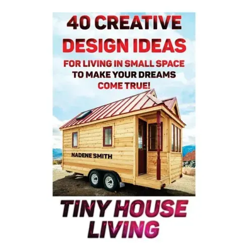 Tiny House Living: 40 Creative Design Ideas For Living In Small Space To Make Your Dreams Come True!: (Organization, Small Living, Small