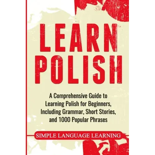 Learn Polish: A Comprehensive Guide to Learning Polish for Beginners, Including Grammar, Short Stories and 1000 Popular Phrases