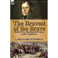 The Bravest of the Brave: Michel Ney, Marshal of France Under Napoleon