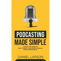 Podcasting Made Simple: The Step by Step Guide on How to Start a Successful Podcast from the Ground up