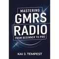 Mastering GMRS Radio From Beginner To Pro: The Definitive Guide to Features, Setup, Programming, Communication Techniques, Troubleshooting, Tips, Tric