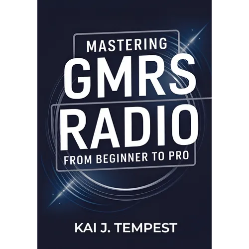 Mastering GMRS Radio From Beginner To Pro: The Definitive Guide to Features, Setup, Programming, Communication Techniques, Troubleshooting, Tips, Tric