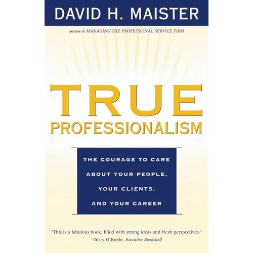 True Professionalism: The Courage to Care about Your People, Your Clients, and Your Career