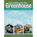 How to Build Your Own Greenhouse: Designs and Plans to Meet Your Growing Needs