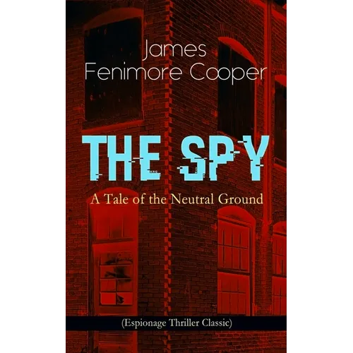 The Spy - A Tale of the Neutral Ground (Espionage Thriller Classic): Historical Espionage Novel Set in the Time of the American Revolutionary War