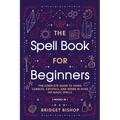 The Spell Book For Beginners: The Complete Guide to Using Candles, Crystals, and Herbs in Over 150 Magic Spells