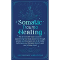 Somatic Trauma Healing: The At-Home DIY Crash Course in Experiencing True Body Awareness Through Somatic Secrets Anyone Can Do & Insider Techniques Yo