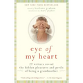 Eye of My Heart: 27 Writers Reveal the Hidden Pleasures and Perils of Being a Grandmother