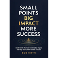 Small Points, Big Impact, More Success: Small Points That Can Create a Big Impact and Help You Achieve Greater Success