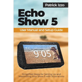 Echo Show 5 User Manual and Setup Guide: Simplified Steps for Setting Up and Maximizing Your Show 5 with Illustrations