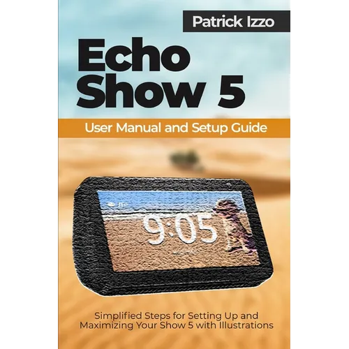 Echo Show 5 User Manual and Setup Guide: Simplified Steps for Setting Up and Maximizing Your Show 5 with Illustrations