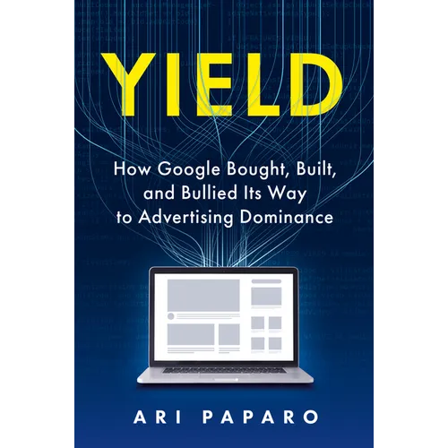Yield: How Google Bought, Built, and Bullied Its Way to Advertising Dominance