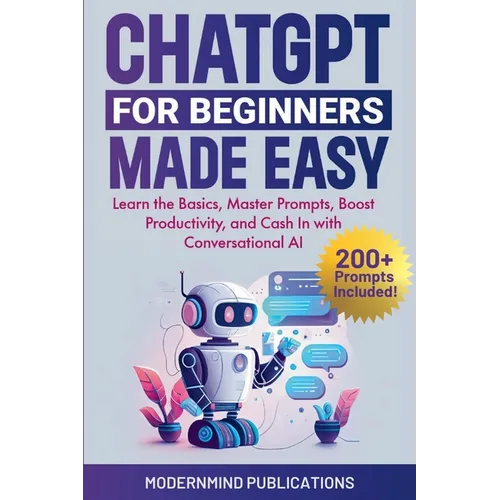 ChatGPT for Beginners Made Easy: Learn the Basics, Master Prompts, Boost Productivity, and Cash In with Conversational AI