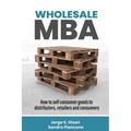 Wholesale MBA: How to Sell Consumer Goods to Distributors, Retailers, and Consumers