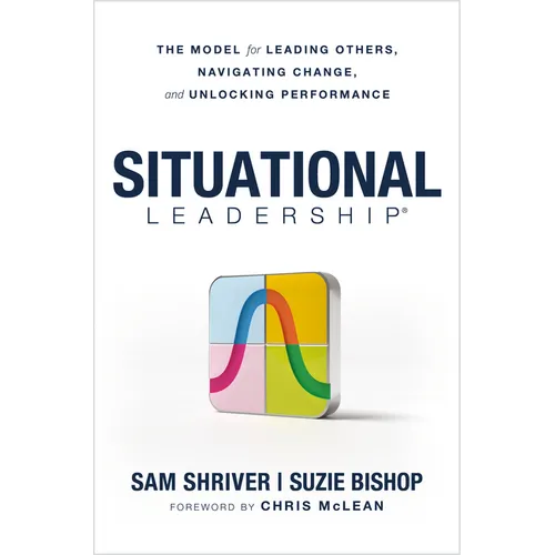 Situational Leadership(r) the Model for Leading Others, Navigating Change, and Unlocking Performance