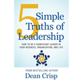 5 Simple Truths of Leadership: How to be a significant leader in your business, organization, and life