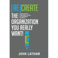 [Re]Create the Organization You Really Want!: Leadership and Organization Design for Sustainable Excellence.