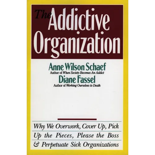 The Addictive Organization: Why We Overwork, Cover Up, Pick Up the Pieces, Please the Boss, and Perpetuate S