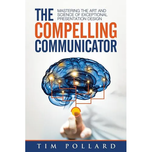 The Compelling Communicator: Mastering the Art and Science of Exceptional Presentation Design