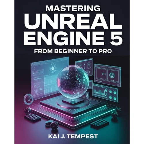 Mastering Unreal Engine 5 From Beginner To Pro: The Definitive Guide to Building High-Quality Games, Immersive Virtual Worlds, and Advanced Interactiv