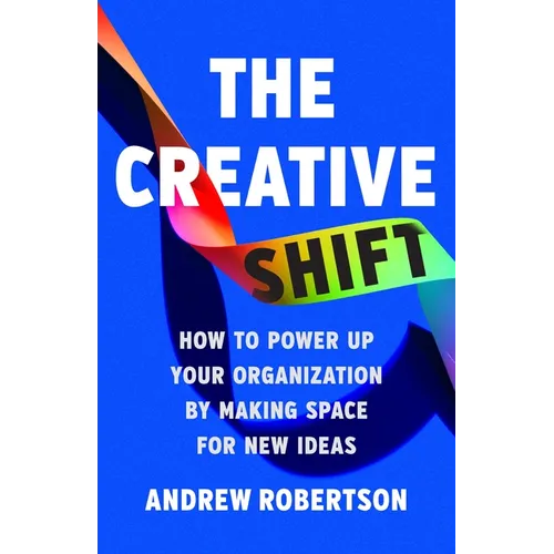 The Creative Shift: How to Power Up Your Organization by Making Space for New Ideas