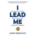 I Lead Me: Choose Your Action, Earn Their Trust, Lead With Purpose