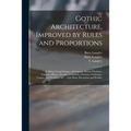Gothic Architecture, Improved by Rules and Proportions: in Many Grand Designs of Columns, Doors, Windows, Chimney-pieces, Arcades, Colonades, Porticos