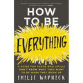 How to Be Everything: A Guide for Those Who (Still) Don't Know What They Want to Be When They Grow Up