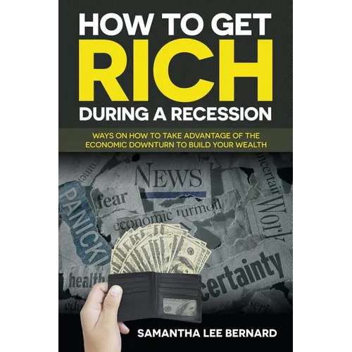 How to Get Rich during a Recession: Ways on How to Take Advantage of the Economic Downturn to Build Your Wealth