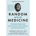 Random Acts of Medicine: The Hidden Forces That Sway Doctors, Impact Patients, and Shape Our Health