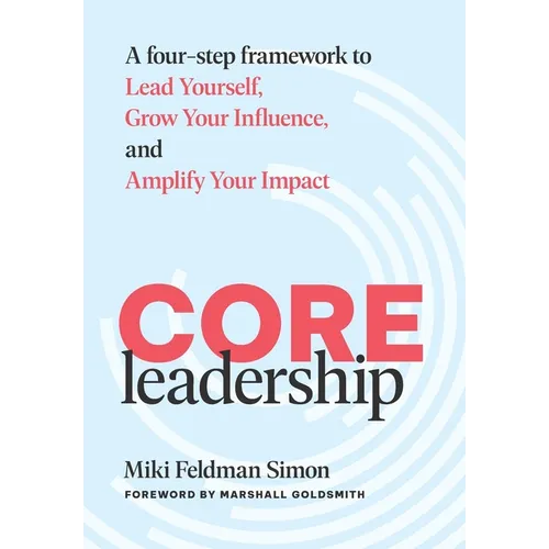 CORE Leadership: A Four-Step Framework to Lead Yourself, Grow Your Influence, and Amplify Your Impact