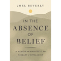 In the Absence of Belief: A Memoir and Manifesto from the Heart of Appalachia